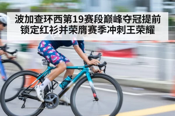 波加查环西第19赛段巅峰夺冠提前锁定红衫并荣膺赛季冲刺王荣耀