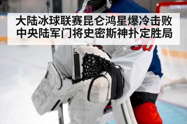 大陆冰球联赛昆仑鸿星爆冷击败中央陆军门将史密斯神扑定胜局