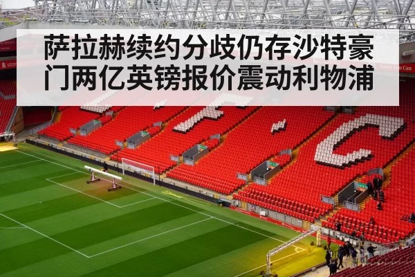 萨拉赫续约分歧仍存沙特豪门两亿英镑报价震动利物浦