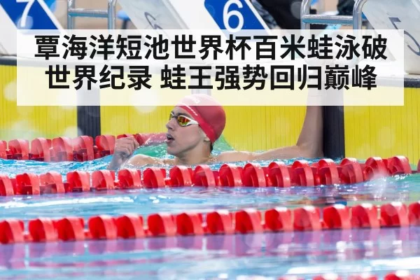 覃海洋短池世界杯百米蛙泳破世界纪录 蛙王强势回归巅峰