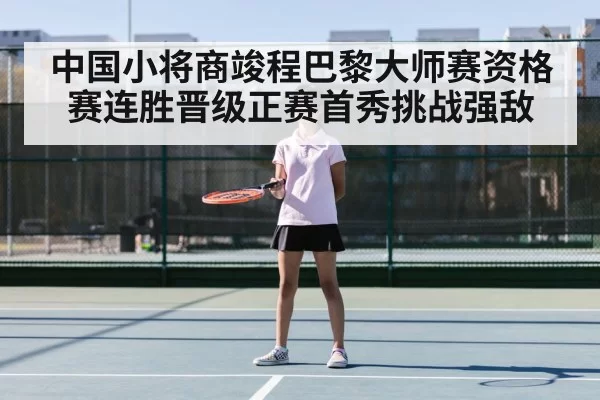 中国小将商竣程巴黎大师赛资格赛连胜晋级正赛首秀挑战强敌
