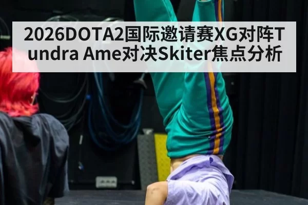 2026DOTA2国际邀请赛XG对阵Tundra Ame对决Skiter焦点分析
