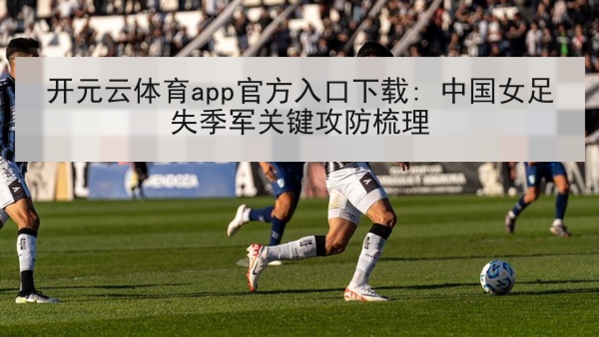 开元云体育app官方入口下载: 中国女足失季军关键攻防梳理 开元云体育app官方入口下载: 中国女足失季军关键攻防梳理